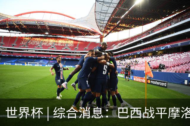 世界杯 | 综合消息：巴西战平摩洛哥 卡塔尔首获积分
